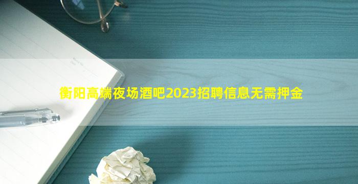 衡阳高端夜场酒吧2023招聘信息无需押金
